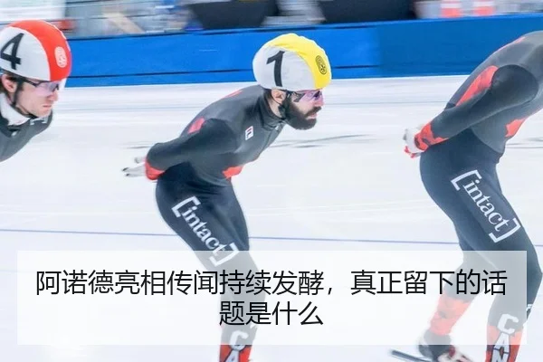 阿诺德亮相传闻持续发酵，真正留下的话题是什么